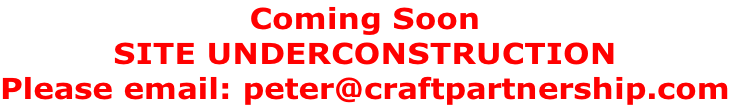 Coming Soon SITE UNDERCONSTRUCTION Please email: peter@craftpartnership.com